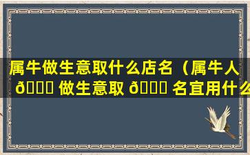 属牛做生意取什么店名（属牛人 🕊 做生意取 🐋 名宜用什么字）